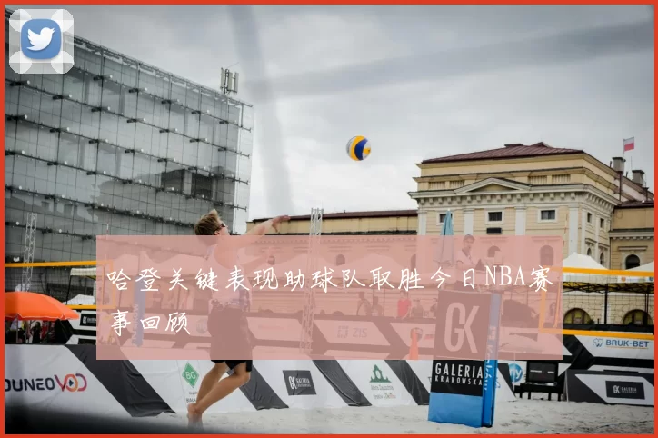 哈登关键表现助球队取胜今日NBA赛事回顾