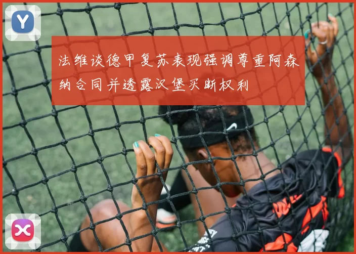 法维谈德甲复苏表现强调尊重阿森纳合同并透露汉堡买断权利