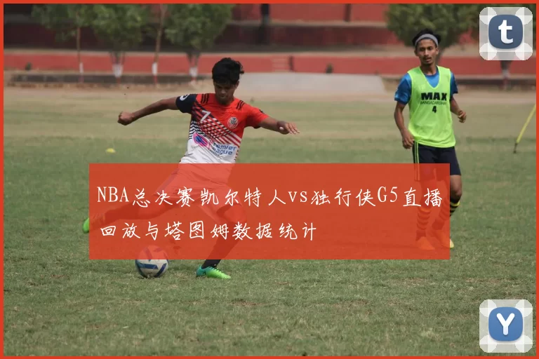 NBA总决赛凯尔特人vs独行侠G5直播回放与塔图姆数据统计
