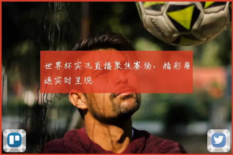世界杯实况直播聚焦赛场，精彩角逐实时呈现