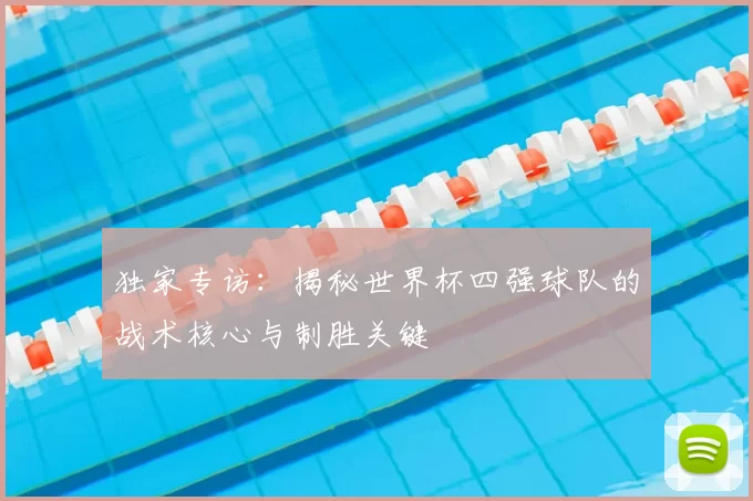 独家专访:揭秘世界杯四强球队的战术核心与制胜关键