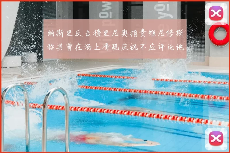 纳斯里反击穆里尼奥指责维尼修斯称其曾在场上滑跪庆祝不应评论他人