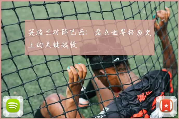 英格兰对阵巴西:盘点世界杯历史上的关键战役