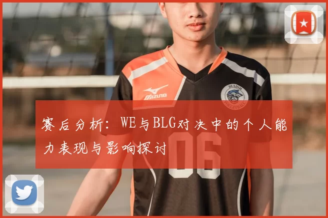 赛后分析:WE与BLG对决中的个人能力表现与影响探讨