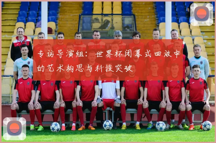 专访导演组:世界杯闭幕式回放中的艺术构思与科技突破