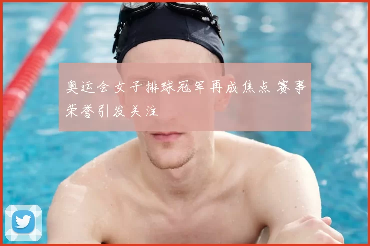奥运会女子排球冠军再成焦点 赛事荣誉引发关注