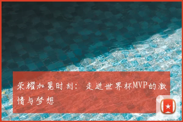 荣耀加冕时刻:走进世界杯MVP的激情与梦想
