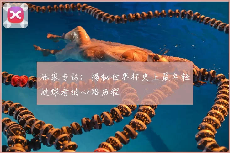独家专访：揭秘世界杯史上最年轻进球者的心路历程