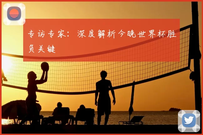 专访专家:深度解析今晚世界杯胜负关键