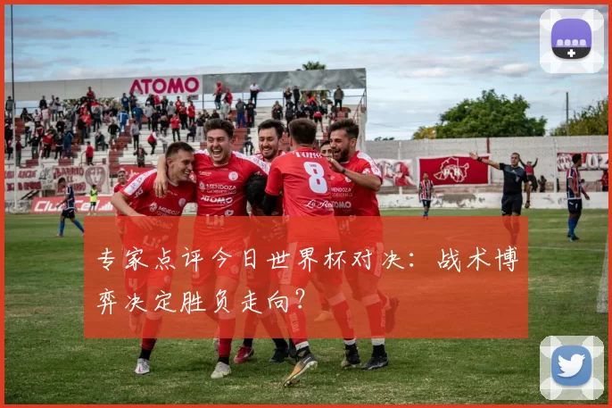 专家点评今日世界杯对决：战术博弈决定胜负走向？