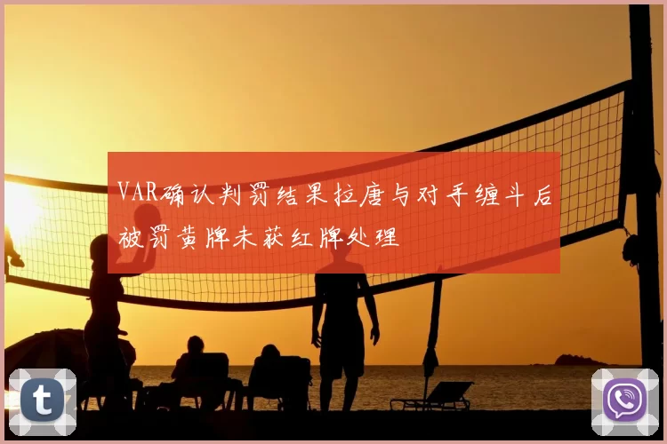 VAR确认判罚结果拉唐与对手缠斗后被罚黄牌未获红牌处理