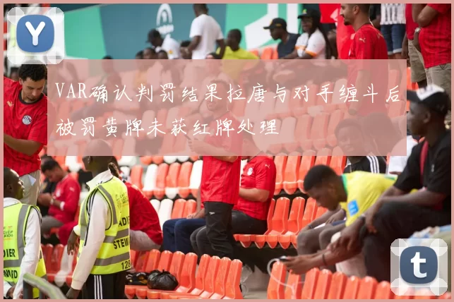 VAR确认判罚结果拉唐与对手缠斗后被罚黄牌未获红牌处理