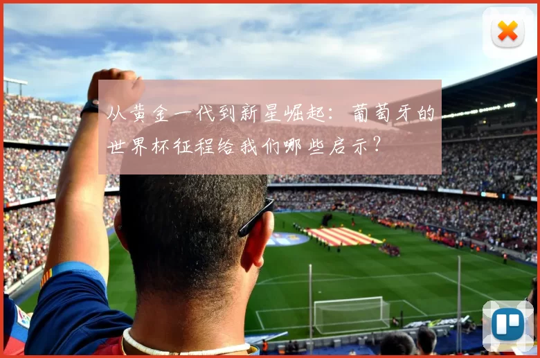 从黄金一代到新星崛起:葡萄牙的世界杯征程给我们哪些启示?