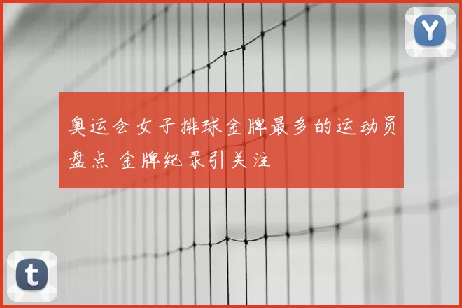 奥运会女子排球金牌最多的运动员盘点 金牌纪录引关注