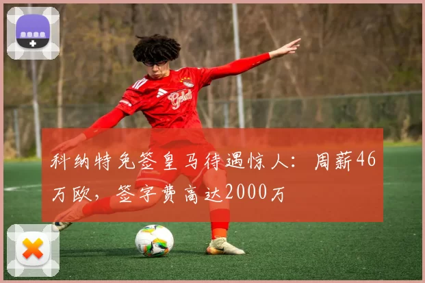 科纳特免签皇马待遇惊人:周薪46万欧,签字费高达2000万