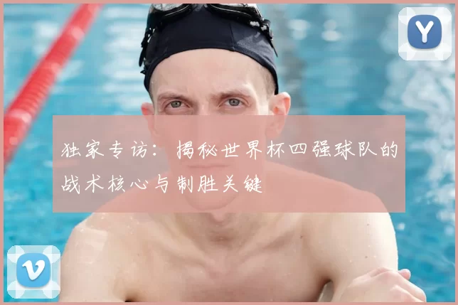 独家专访:揭秘世界杯四强球队的战术核心与制胜关键