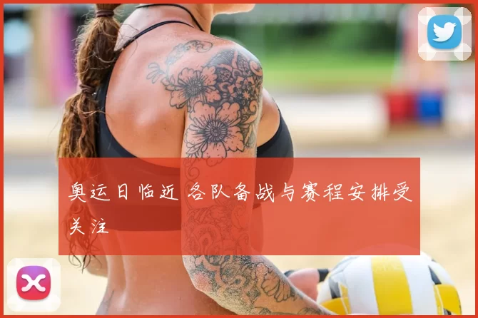 奥运日临近 各队备战与赛程安排受关注