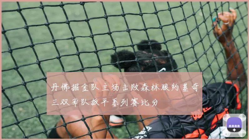 丹佛掘金队主场击败森林狼约基奇三双率队扳平系列赛比分