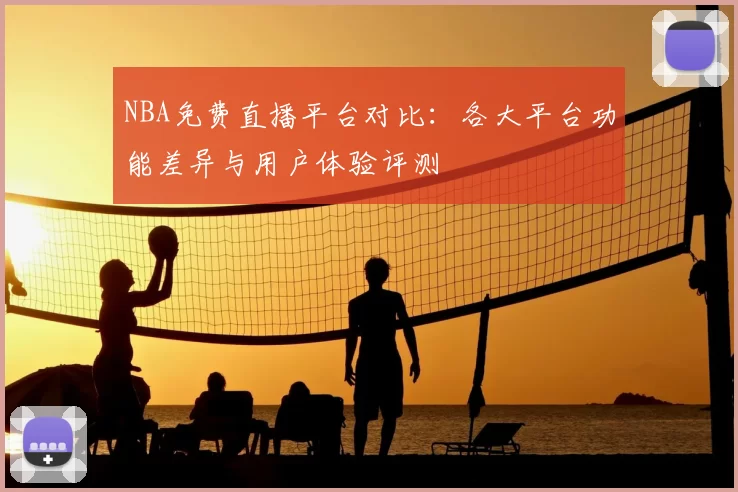 NBA免费直播平台对比：各大平台功能差异与用户体验评测