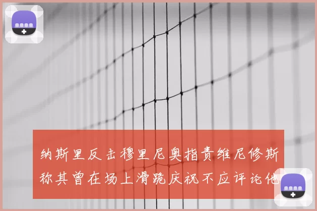纳斯里反击穆里尼奥指责维尼修斯称其曾在场上滑跪庆祝不应评论他人