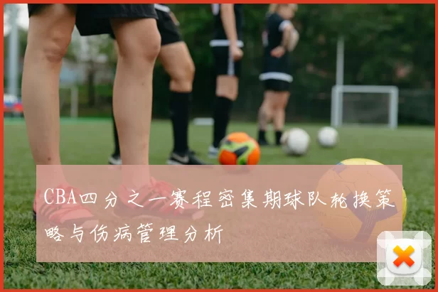 CBA四分之一赛程密集期球队轮换策略与伤病管理分析