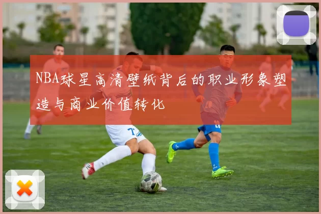 NBA球星高清壁纸背后的职业形象塑造与商业价值转化