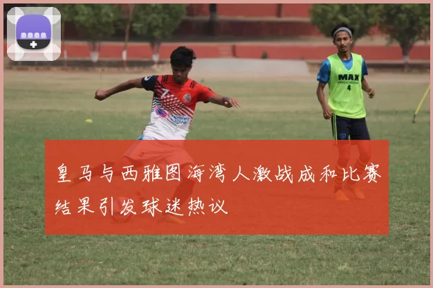 皇马与西雅图海湾人激战成和比赛结果引发球迷热议