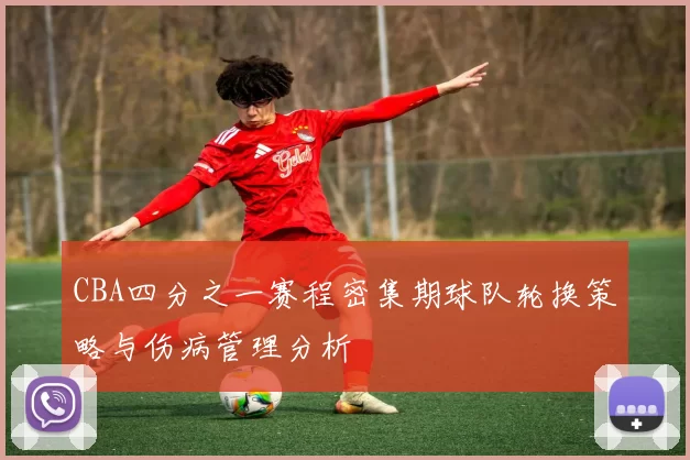CBA四分之一赛程密集期球队轮换策略与伤病管理分析