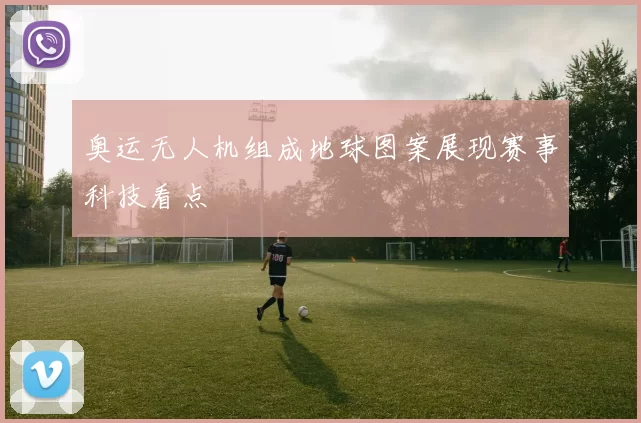 奥运无人机组成地球图案展现赛事科技看点
