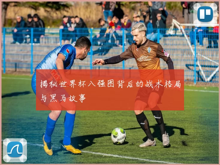 揭秘世界杯八强图背后的战术格局与黑马故事