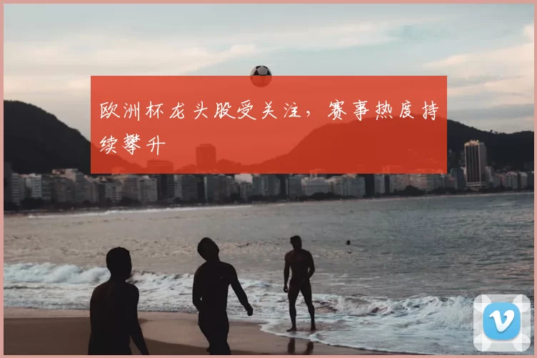 欧洲杯龙头股受关注,赛事热度持续攀升