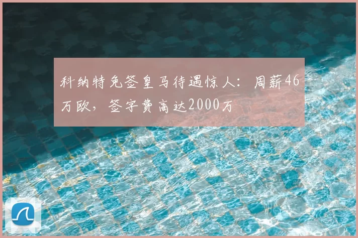 科纳特免签皇马待遇惊人:周薪46万欧,签字费高达2000万
