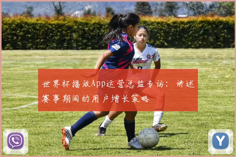 世界杯播放App运营总监专访:讲述赛事期间的用户增长策略