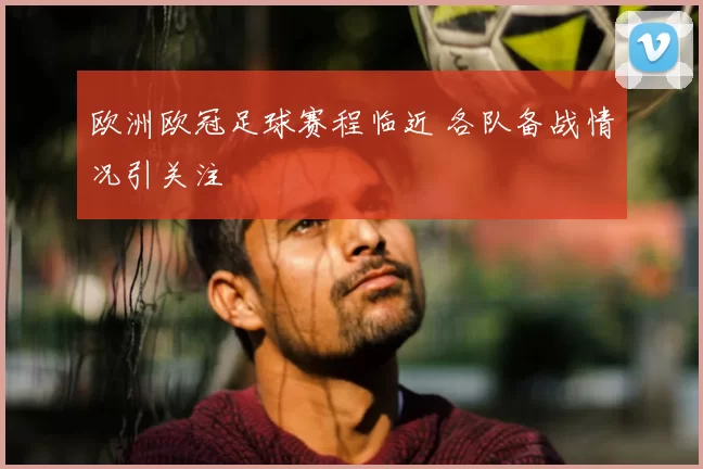 欧洲欧冠足球赛程临近 各队备战情况引关注