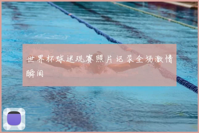 世界杯球迷观赛照片记录全场激情瞬间