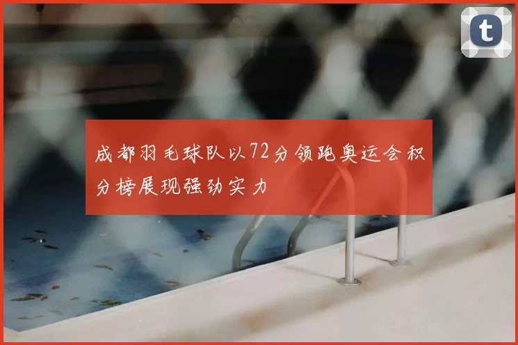 成都羽毛球队以72分领跑奥运会积分榜展现强劲实力