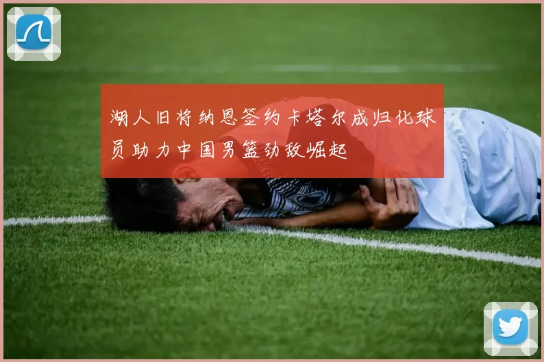 湖人旧将纳恩签约卡塔尔成归化球员助力中国男篮劲敌崛起