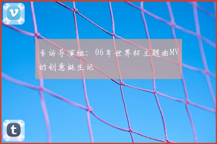 专访导演组:06年世界杯主题曲MV的创意诞生记