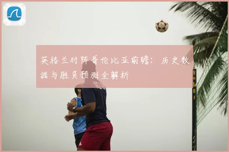 英格兰对阵哥伦比亚前瞻：历史数据与胜负预测全解析