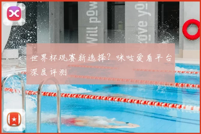 世界杯观赛新选择？咪咕爱看平台深度评测