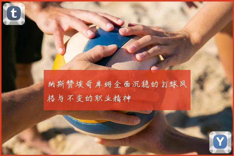 纳斯赞埃奇库姆全面沉稳的打球风格与不变的职业精神
