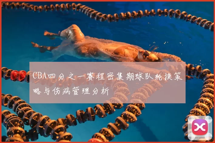 CBA四分之一赛程密集期球队轮换策略与伤病管理分析