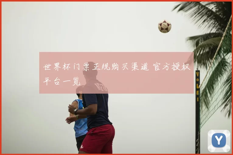 世界杯门票正规购买渠道 官方授权平台一览