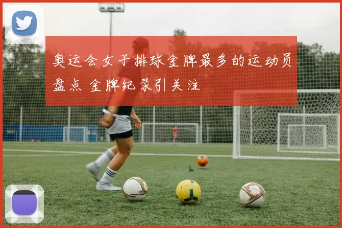 奥运会女子排球金牌最多的运动员盘点 金牌纪录引关注