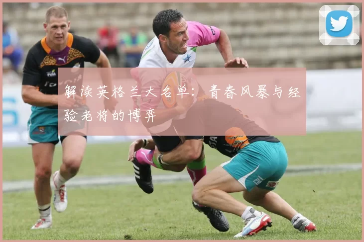 解读英格兰大名单：青春风暴与经验老将的博弈
