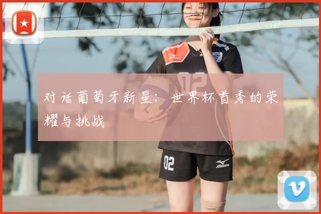 对话葡萄牙新星：世界杯首秀的荣耀与挑战