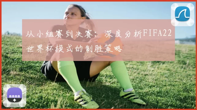 从小组赛到决赛:深度分析FIFA22世界杯模式的制胜策略