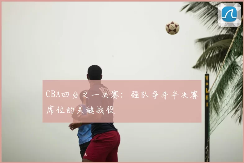 CBA四分之一决赛：强队争夺半决赛席位的关键战役