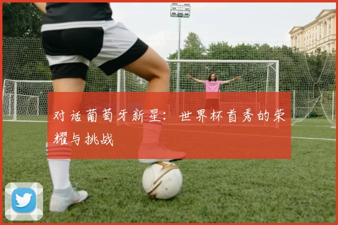 对话葡萄牙新星:世界杯首秀的荣耀与挑战