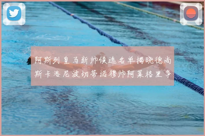 阿斯列皇马新帅候选名单揭晓德尚斯卡洛尼波切蒂诺穆帅阿莱格里争夺教鞭